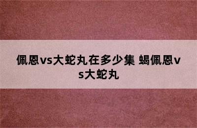 佩恩vs大蛇丸在多少集 蝎佩恩vs大蛇丸